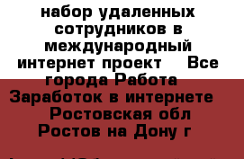 набор удаленных сотрудников в международный интернет-проект  - Все города Работа » Заработок в интернете   . Ростовская обл.,Ростов-на-Дону г.